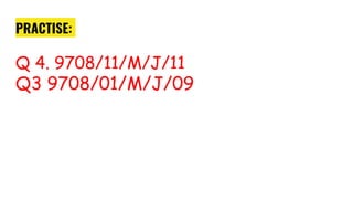 PRACTISE:
Q 4. 9708/11/M/J/11
Q3 9708/01/M/J/09
 