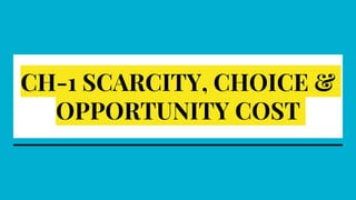 CH-1 SCARCITY, CHOICE &
OPPORTUNITY COST
 