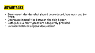 ADVANTAGES
• Government decides what should be produced, how much and for
whom
• Decreases inequalities between the rich & poor.
• Both public & merit goods are adequately provided
• Enhances balanced regional development
 