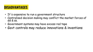 DISADVANTAGES
• It's expensive to run a government structure
• Centralised decision making may conflict the market forces of
dd & ss.
• Government systems may have excess red tape
• Govt controls may reduce innovations & inventions
 