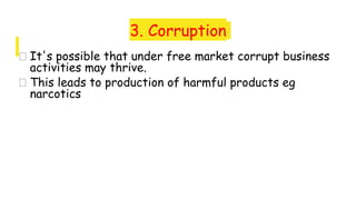 3. Corruption
� It's possible that under free market corrupt business
activities may thrive.
� This leads to production of harmful products eg
narcotics
 