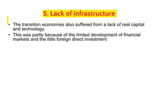 5. Lack of infrastructure
• The transition economies also suffered from a lack of real capital
and technology.
• This was partly because of the limited development of financial
markets and the little foreign direct investment
 