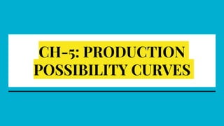 CH-5: PRODUCTION
POSSIBILITY CURVES
 