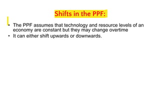 Shifts in the PPF:
• The PPF assumes that technology and resource levels of an
economy are constant but they may change overtime
• It can either shift upwards or downwards.
 