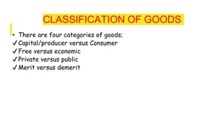CLASSIFICATION OF GOODS
• There are four categories of goods;
✔Capital/producer versus Consumer
✔Free versus economic
✔Private versus public
✔Merit versus demerit
 