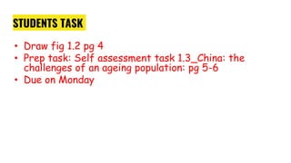 STUDENTS TASK
• Draw fig 1.2 pg 4
• Prep task: Self assessment task 1.3_China: the
challenges of an ageing population: pg 5-6
• Due on Monday
 