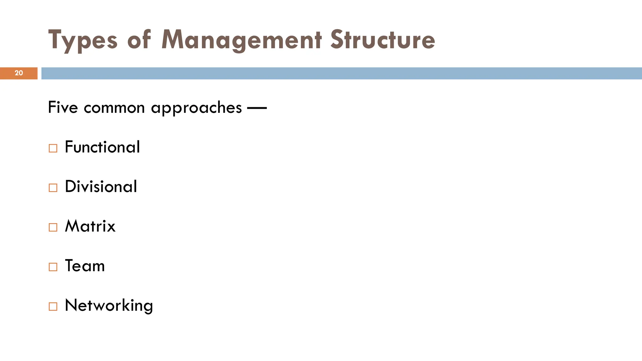 Five common approaches —
 Functional
 Divisional
 Matrix
 Team
 Networking
Types of Management Structure
20
 