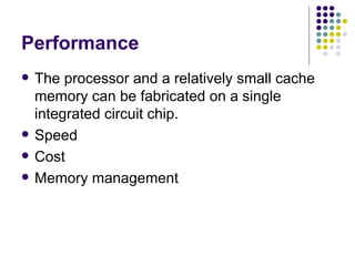 Performance
   The processor and a relatively small cache
    memory can be fabricated on a single
    integrated circuit chip.
   Speed
   Cost
   Memory management
 
