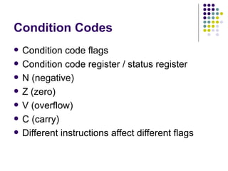 Condition Codes
   Condition code flags
   Condition code register / status register
   N (negative)
   Z (zero)
   V (overflow)
   C (carry)
   Different instructions affect different flags
 