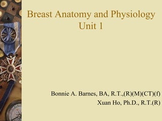 Breast Anatomy and Physiology
Unit 1
Bonnie A. Barnes, BA, R.T.,(R)(M)(CT)(f)
Xuan Ho, Ph.D., R.T.(R)
 