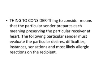 • THING TO CONSIDER-Thing to consider means
that the particular sender prepares each
meaning preserving the particular receiver at
heart. The following particular sender must
evaluate the particular desires, difficulties,
instances, sensations and most likely allergic
reactions on the recipient.
 