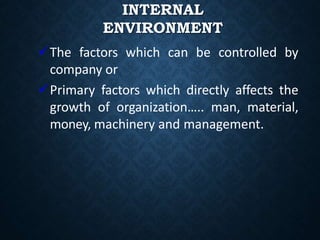 INTERNAL
ENVIRONMENT
The factors which can be controlled by
company or
Primary factors which directly affects the
growth of organization….. man, material,
money, machinery and management.
 