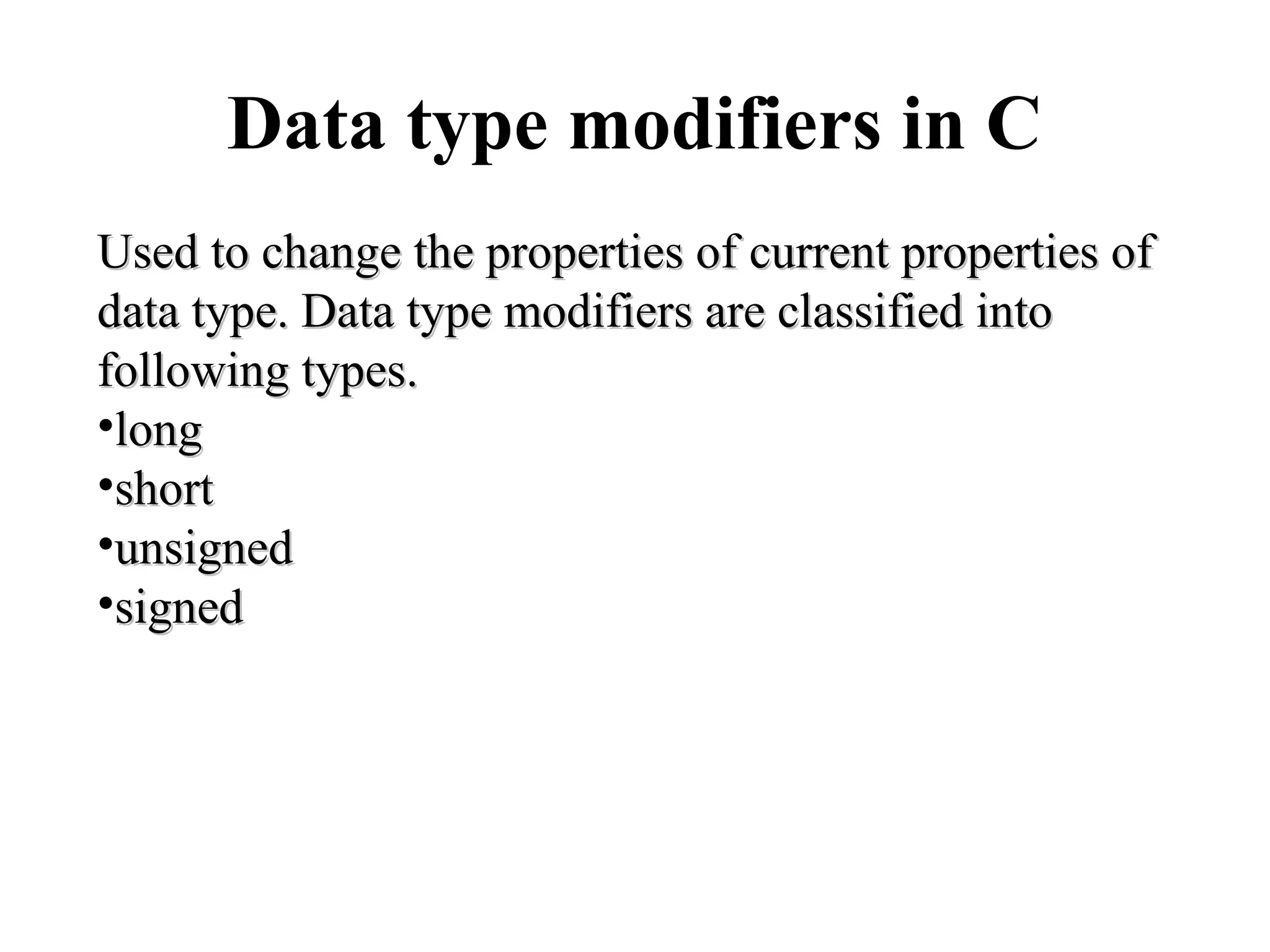 Data type modifiers in C
Used to change the properties of current properties ofUsed to change the properties of current properties of
data type. Data type modifiers are classified intodata type. Data type modifiers are classified into
following types.following types.
•longlong
•shortshort
•unsignedunsigned
•signedsigned
 
