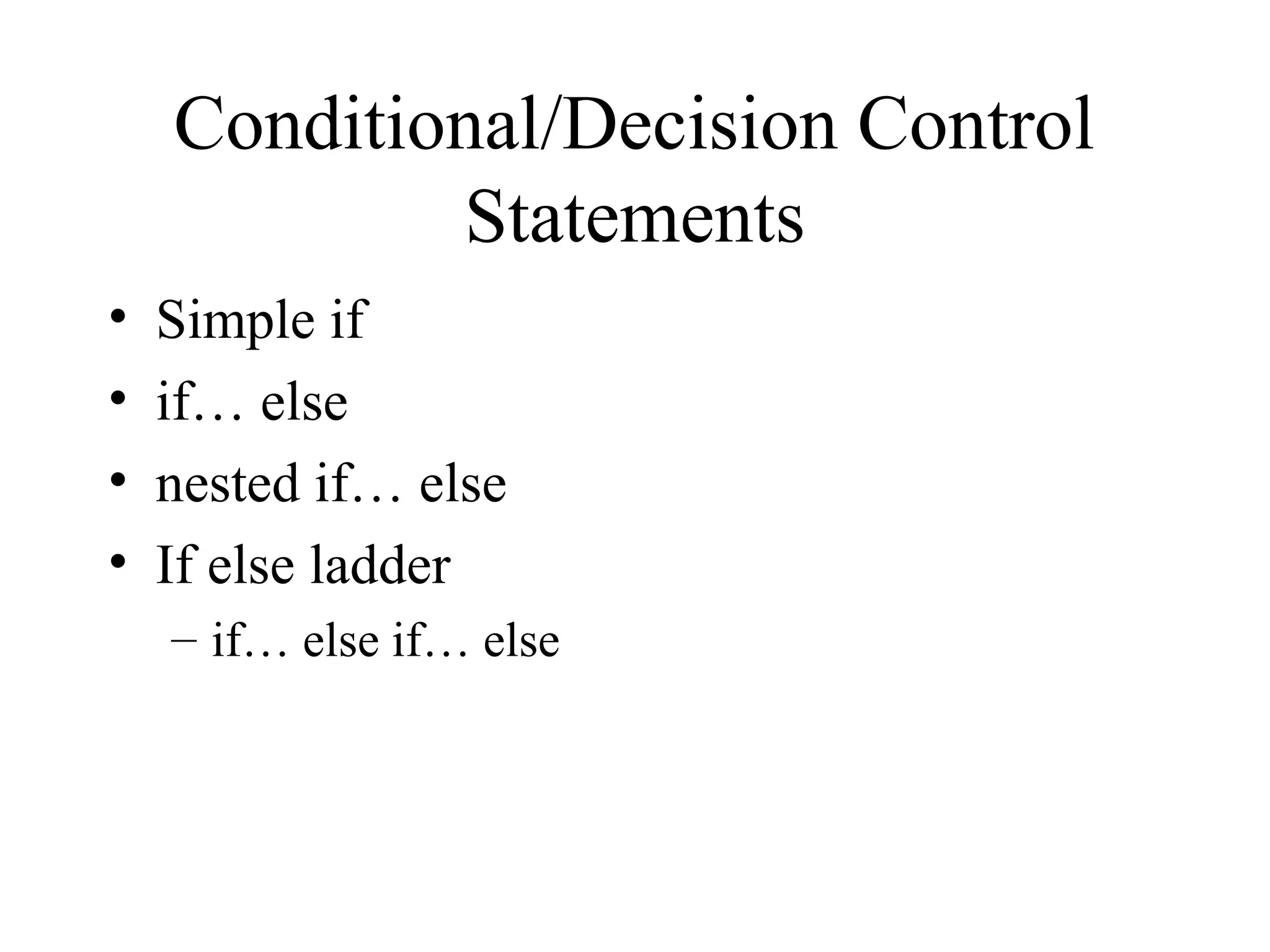 Conditional/Decision Control
Statements
• Simple if
• if… else
• nested if… else
• If else ladder
– if… else if… else
 