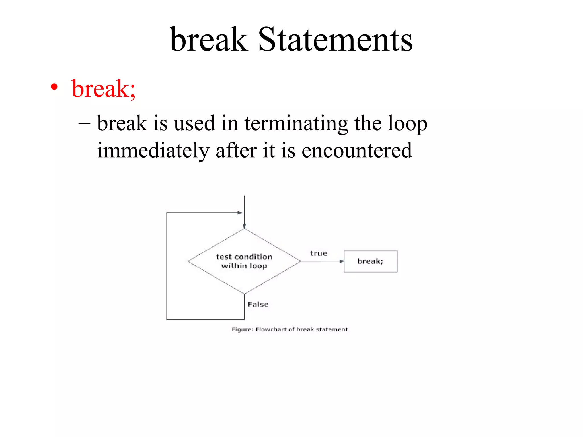 break Statements
• break;
– break is used in terminating the loop
immediately after it is encountered
 