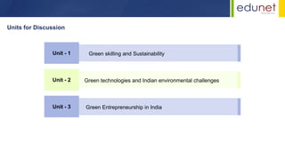 Units for Discussion
Unit - 1 Green skilling and Sustainability
Unit - 2 Green technologies and Indian environmental challenges
Unit - 3 Green Entrepreneurship in India
 