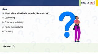 Quiz
Answer: B
4. Which of the following is considered a green job?
a) Coal mining
b) Solar panel installation
c) Plastic manufacturing
d) Oil drilling
 