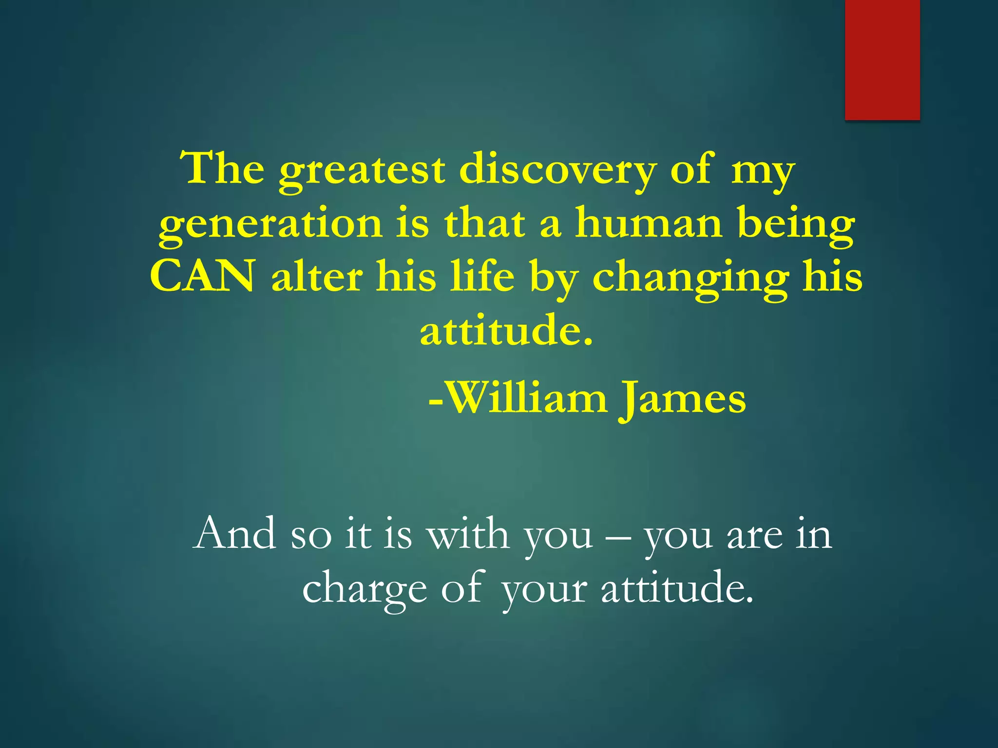 The greatest discovery of my
generation is that a human being
CAN alter his life by changing his
attitude.
-William James
And so it is with you – you are in
charge of your attitude.
 