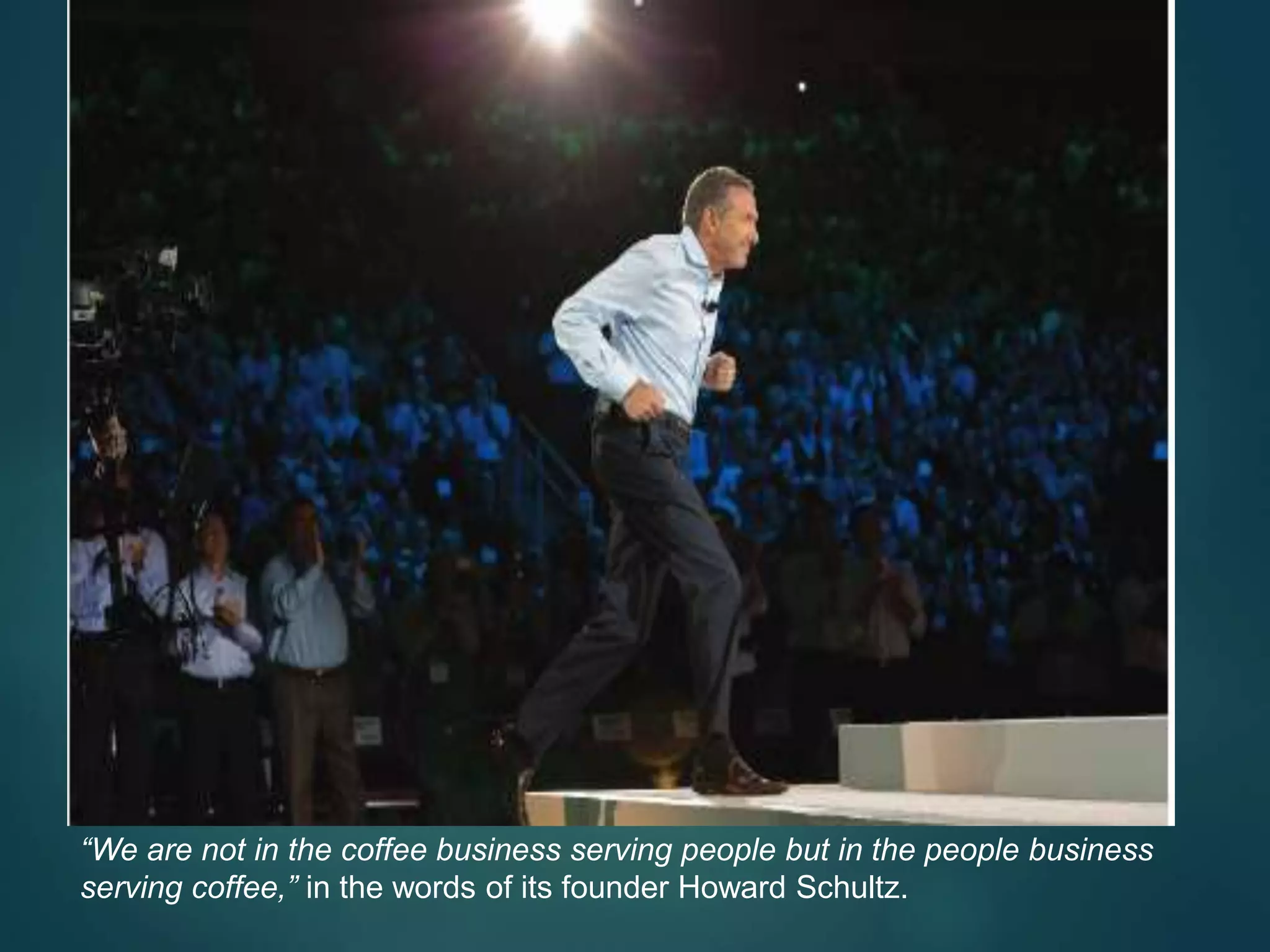 “We are not in the coffee business serving people but in the people business
serving coffee,” in the words of its founder Howard Schultz.
 