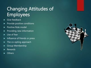 Changing Attitudes of
Employees
 Give feedback
 Provide positive conditions
 Positive Role model
 Providing new information
 Use of fear
 Influence of friends or press
 The co-opting approach
 Group Membership
 Rewards
 Others
 