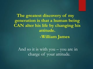 The greatest discovery of my
generation is that a human being
CAN alter his life by changing his
attitude.
-William James
And so it is with you – you are in
charge of your attitude.
 