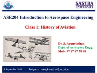 Progress through quality Education
ASE204 Introduction to Aerospace Engineering
1
Dr. S. Arunvinthan
Dept. of Aerospace Engg.
Mob: 97 87 87 38 48
8 September 2022
Class 1: History of Aviation
 