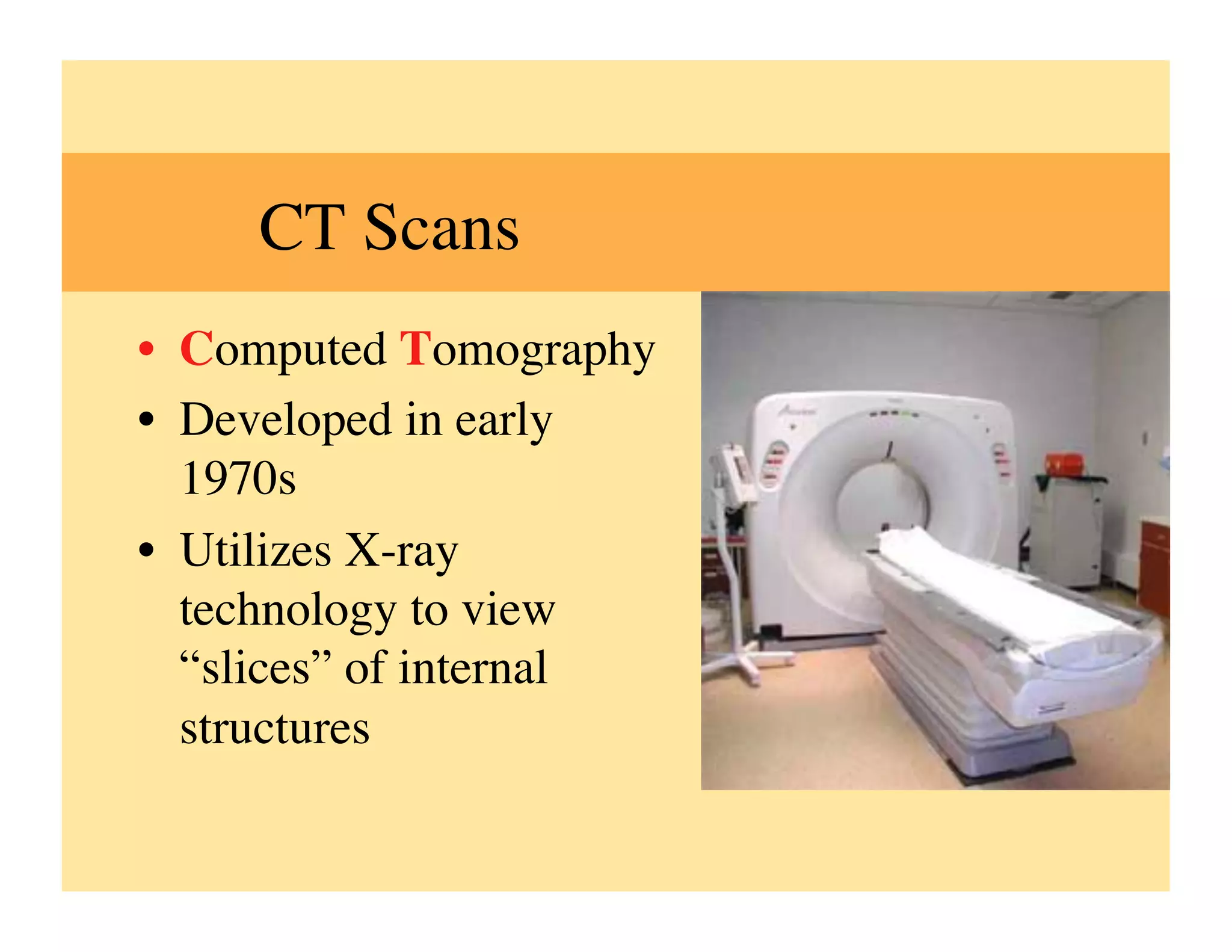 CT Scans	

•  Computed Tomography	

•  Developed in early
   1970s	

•  Utilizes X-ray
   technology to view
   “slices” of internal
   structures	

 