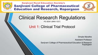 Clinical Research Regulations
PG SEM I (MRA 103T)
Unit 1: Clinical Trial Protocol
Dimple Marathe
Assistant Professor
Sanjivani College of Pharmaceutical Education & Research
Kopargaon
 