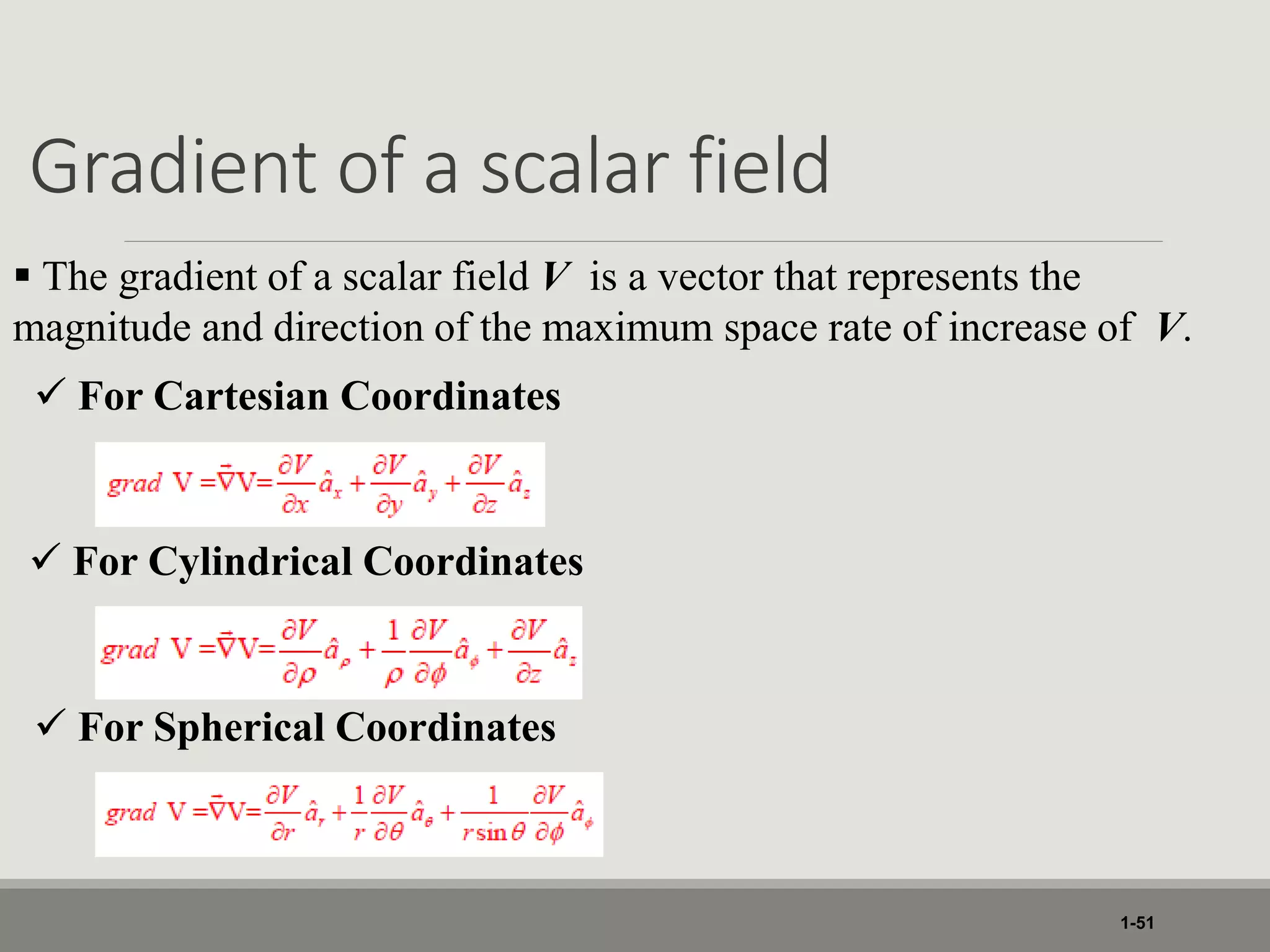 Gradient of a scalar field
1-51
 The gradient of a scalar field V is a vector that represents the
magnitude and direction of the maximum space rate of increase of V.
 For Cartesian Coordinates
 For Cylindrical Coordinates
 For Spherical Coordinates
 