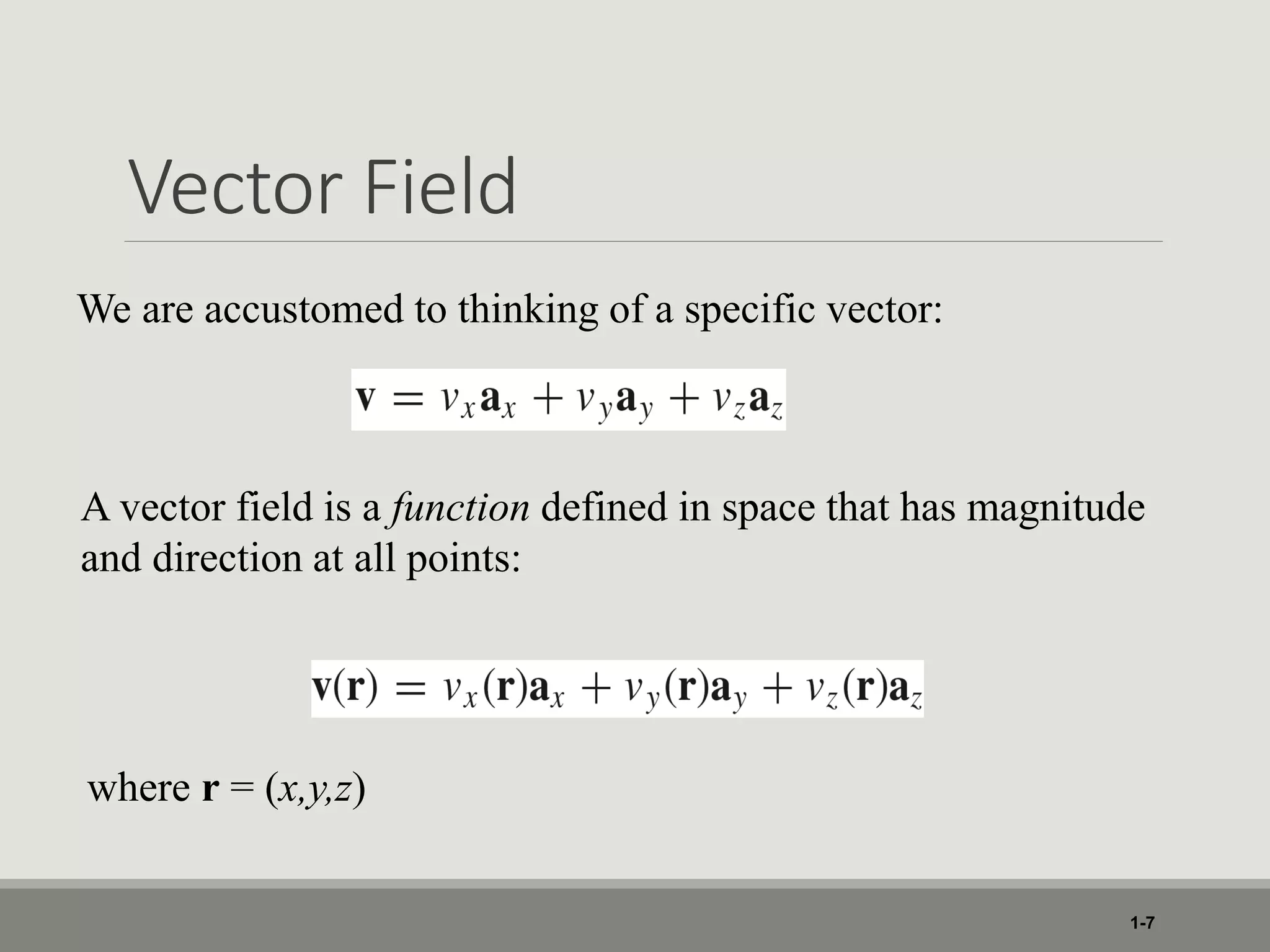 Vector Field
1-7
We are accustomed to thinking of a specific vector:
A vector field is a function defined in space that has magnitude
and direction at all points:
where r = (x,y,z)
 