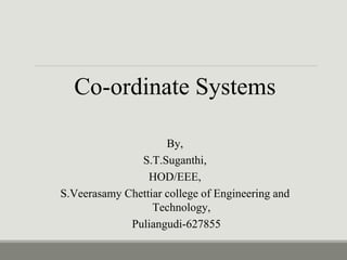 Co-ordinate Systems
By,
S.T.Suganthi,
HOD/EEE,
S.Veerasamy Chettiar college of Engineering and
Technology,
Puliangudi-627855
 