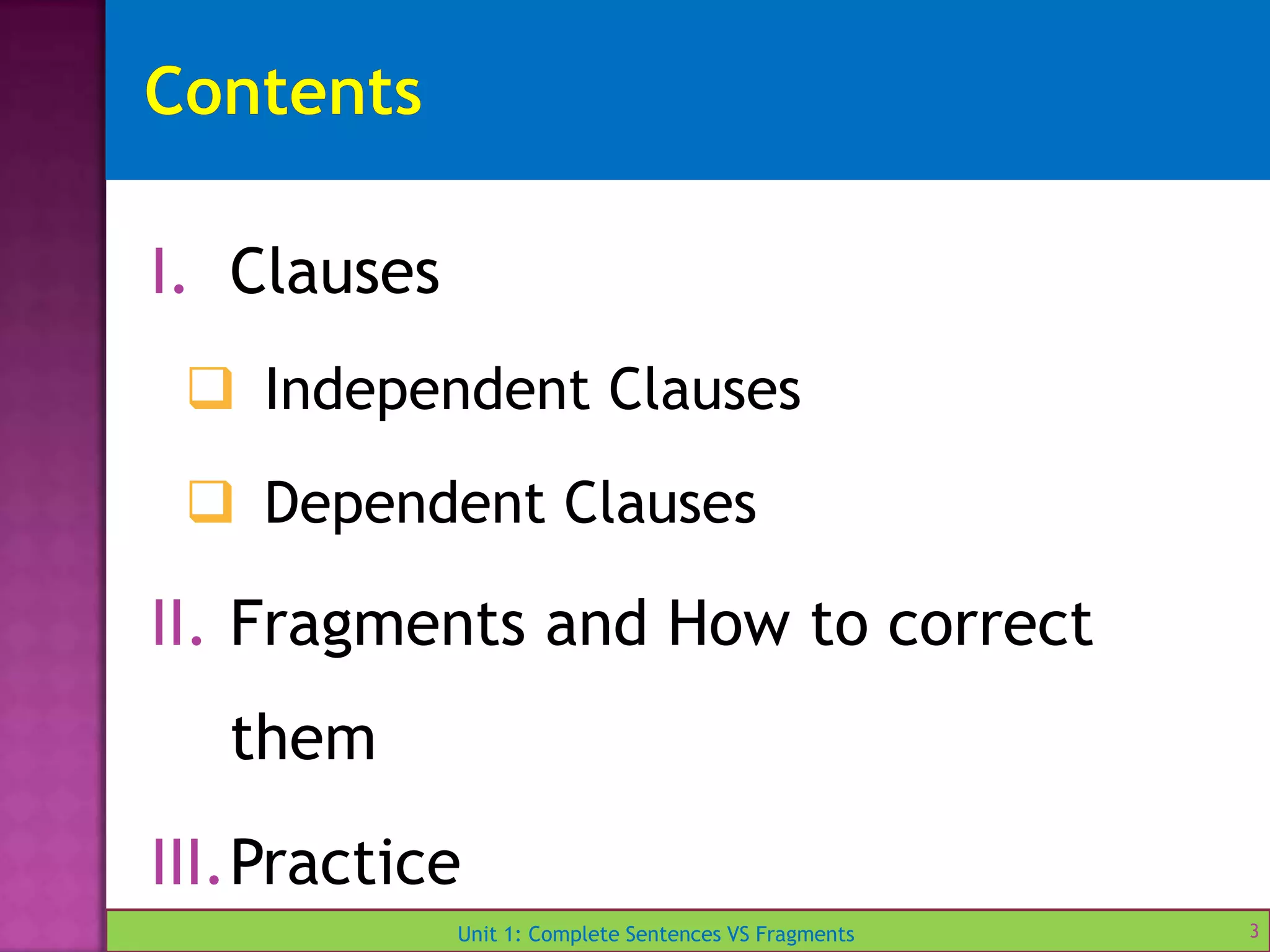 Unit 1: Complete Sentences VS Fragments
I. Clauses
 Independent Clauses
 Dependent Clauses
II. Fragments and How to correct
them
III.Practice
3
 