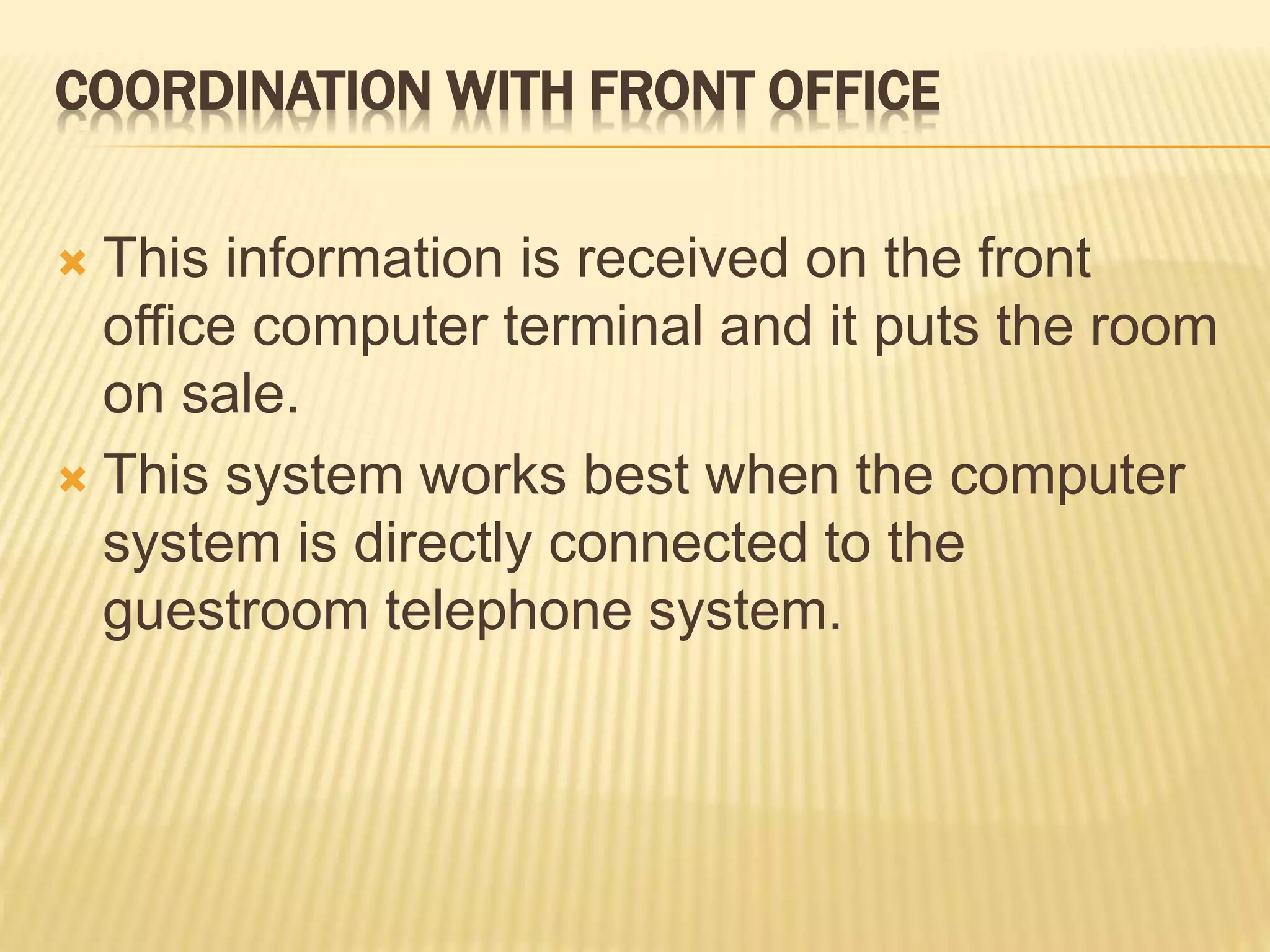COORDINATION WITH FRONT OFFICE
 This information is received on the front
office computer terminal and it puts the room
on sale.
 This system works best when the computer
system is directly connected to the
guestroom telephone system.
 