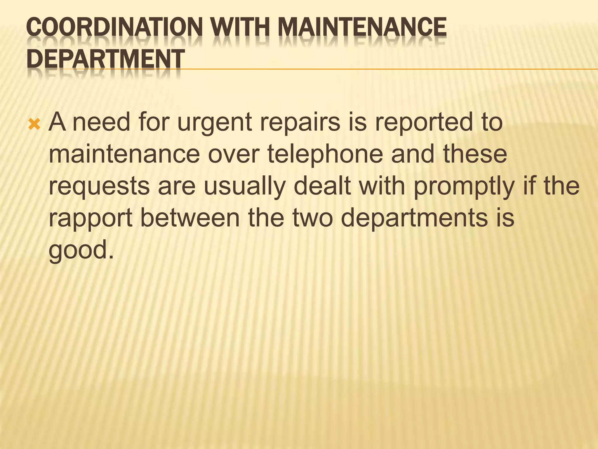 COORDINATION WITH MAINTENANCE
DEPARTMENT
 A need for urgent repairs is reported to
maintenance over telephone and these
requests are usually dealt with promptly if the
rapport between the two departments is
good.
 