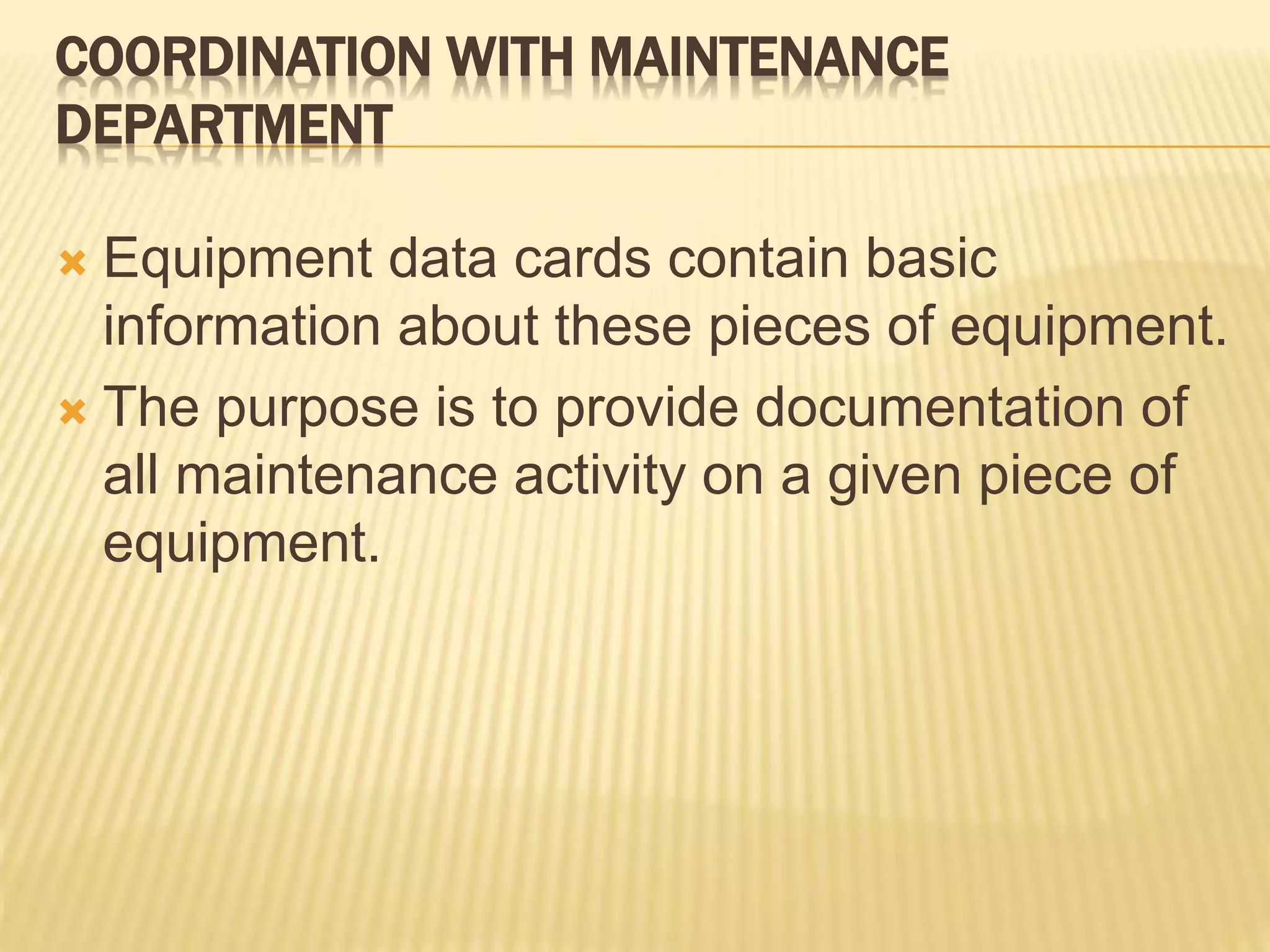COORDINATION WITH MAINTENANCE
DEPARTMENT
 Equipment data cards contain basic
information about these pieces of equipment.
 The purpose is to provide documentation of
all maintenance activity on a given piece of
equipment.
 