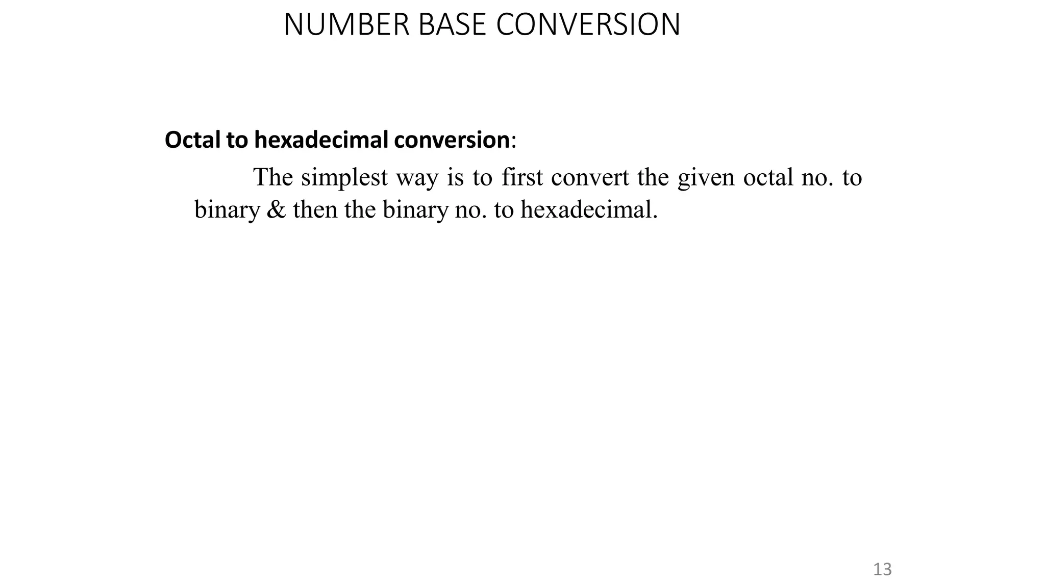 NUMBER BASE CONVERSION
13
Octal to hexadecimal conversion:
The simplest way is to first convert the given octal no. to
binary & then the binary no. to hexadecimal.
 