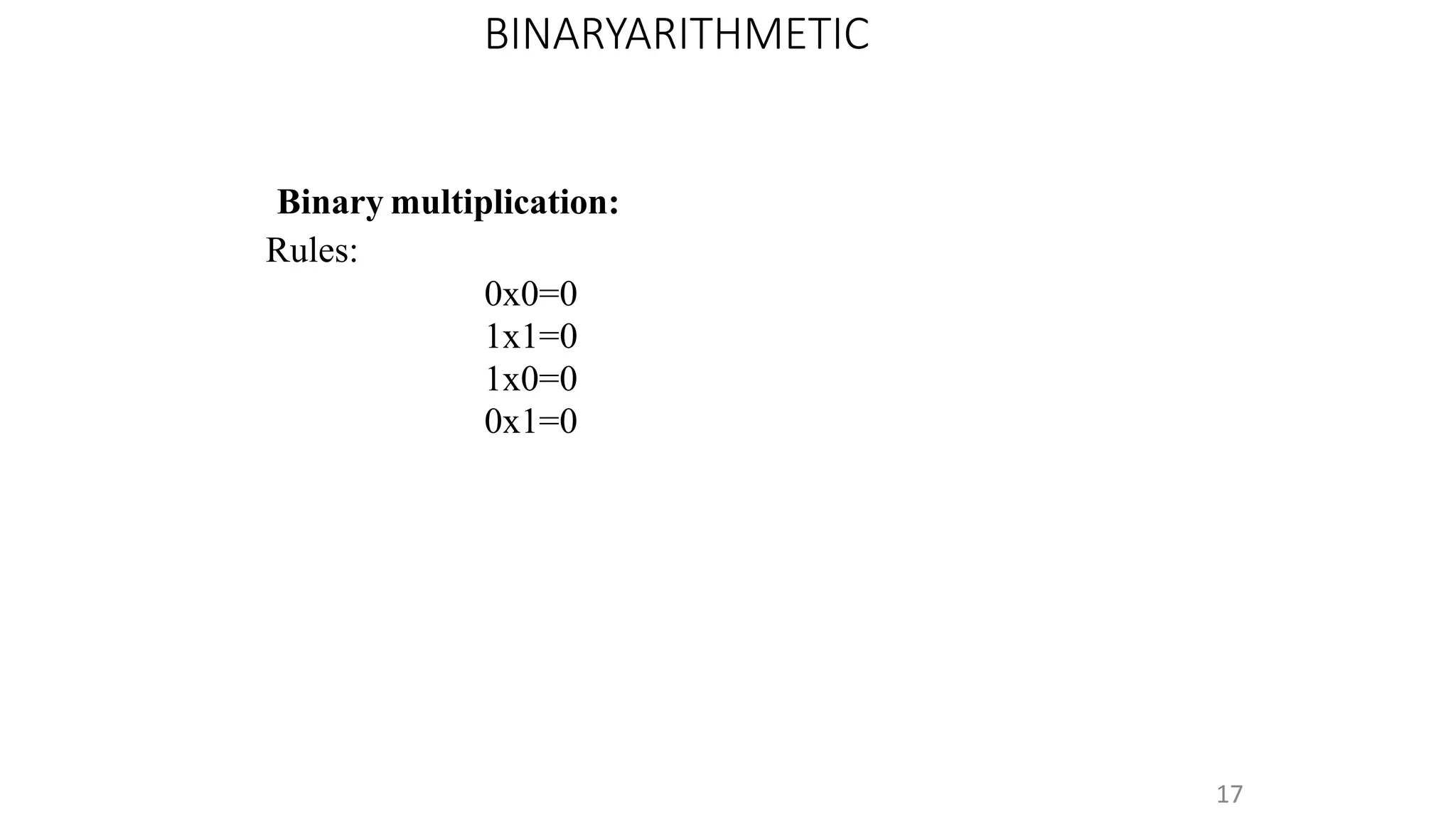 Binary multiplication:
Rules:
0x0=0
1x1=0
1x0=0
0x1=0
17
BINARYARITHMETIC
 