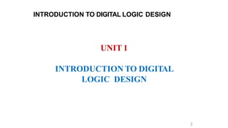 UNIT 1
INTRODUCTION TO DIGITAL
LOGIC DESIGN
2
INTRODUCTION TO DIGITAL LOGIC DESIGN
 