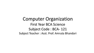 Computer Organization
First Year BCA Science
Subject Code : BCA- 121
Subject Teacher : Asst. Prof. Amruta Bhandari
 