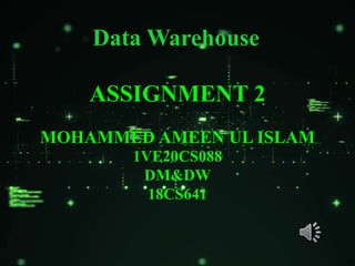 ASSIGNMENT 2
MOHAMMED AMEEN UL ISLAM
1VE20CS088
DM&DW
18CS641
Data Warehouse
¹
 