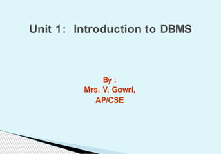By :
Mrs. V. Gowri,
AP/CSE
Unit 1: Introduction to DBMS
 