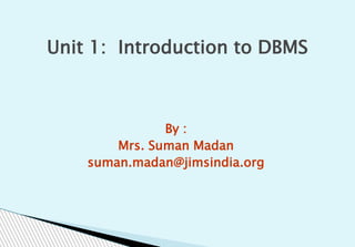 By :
Mrs. Suman Madan
suman.madan@jimsindia.org
Unit 1: Introduction to DBMS
 