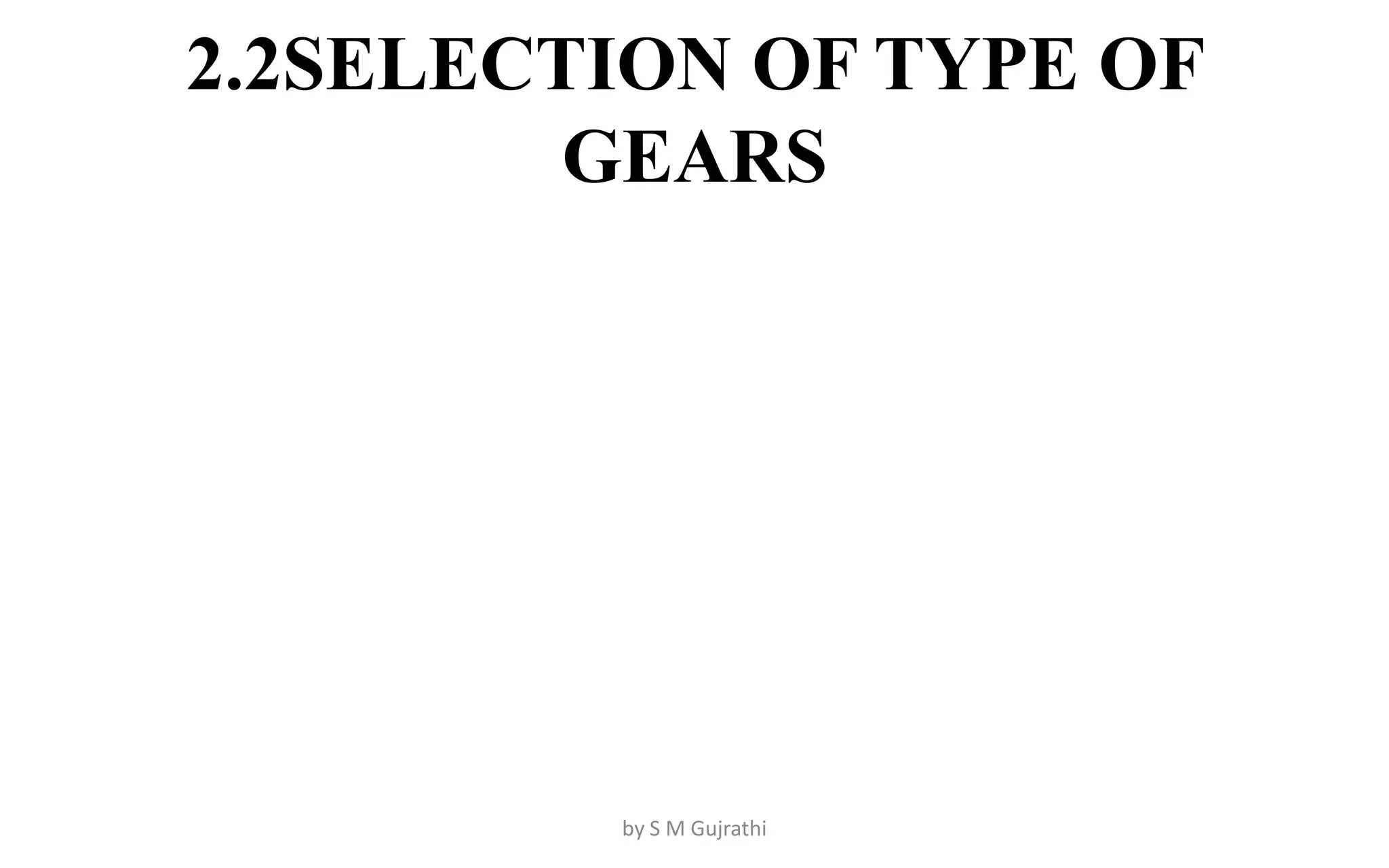 2.2SELECTION OF TYPE OF
GEARS
by S M Gujrathi
 