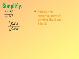 Simplify.
   5
 8a b  3
                   Reduce the
   2 7             numerical part by
 6a b
                   dividing the 8 and
   4
     8a b  5   3
                   6 by 2.
       2 7
   3 6a b
 