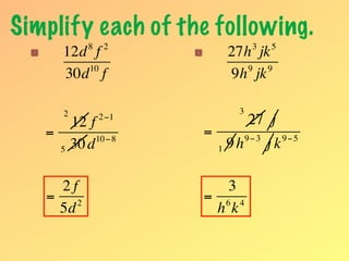 Simplify each of the following.
               8    2                   3     5
       12d f                      27h jk
          10                         9  9
       30d f                      9h jk

       2                           3
           12 f    2 −1
                                       27 j
   =            10 − 8
                          =            9− 3        9−5
       5   30 d               1   9h          jk

    2f                       3
   = 2                    = 6 4
    5d                     h k
 