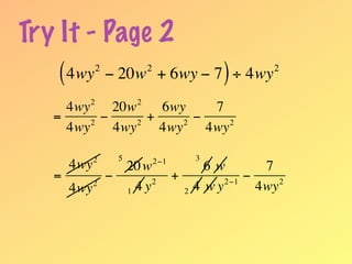 Try It - Page 2
    ( 4wy − 20w + 6wy − 7 ) ÷ 4wy
              2           2                             2


          2           2
      4wy     20w     6wy      7
    =     2
            −     2
                    +     2
                            −     2
      4wy     4wy     4wy     4wy

            2     5           2 −1       3
      4wy     20 w                         6w         7
    =       −      2
                                     +        2 −1
                                                   −     2
      4wy 2
              1 4y                     2 4 wy        4wy
 