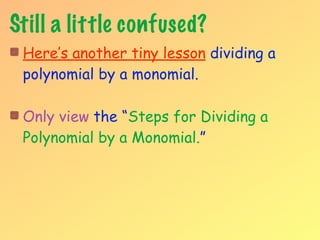 Still a little confused?
 Here’s another tiny lesson dividing a
 polynomial by a monomial.

 Only view the “Steps for Dividing a
 Polynomial by a Monomial.”
 