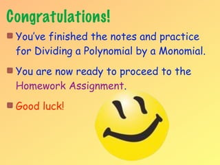 Congratulations!
 You’ve finished the notes and practice
 for Dividing a Polynomial by a Monomial.
 You are now ready to proceed to the
 Homework Assignment.
 Good luck!
 