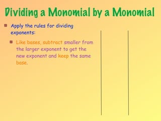 Dividing a Monomial by a Monomial
 Apply the rules for dividing
 exponents:
   Like bases, subtract smaller from
   the larger exponent to get the
   new exponent and keep the same
   base.
 