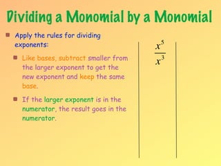 Dividing a Monomial by a Monomial
 Apply the rules for dividing
 exponents:                            x5

   Like bases, subtract smaller from     3
   the larger exponent to get the
                                       x
   new exponent and keep the same
   base.

   If the larger exponent is in the
   numerator, the result goes in the
   numerator.
 